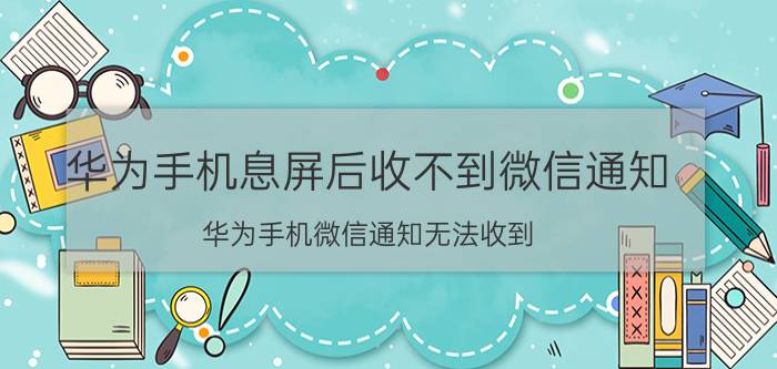 华为手机息屏后收不到微信通知 华为手机微信通知无法收到